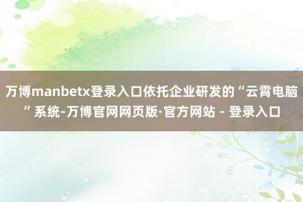 万博manbetx登录入口依托企业研发的“云霄电脑”系统-万博官网网页版·官方网站 - 登录入口