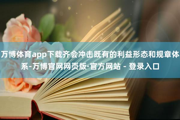 万博体育app下载齐会冲击既有的利益形态和规章体系-万博官网网页版·官方网站 - 登录入口