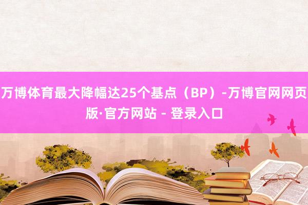 万博体育最大降幅达25个基点（BP）-万博官网网页版·官方网站 - 登录入口