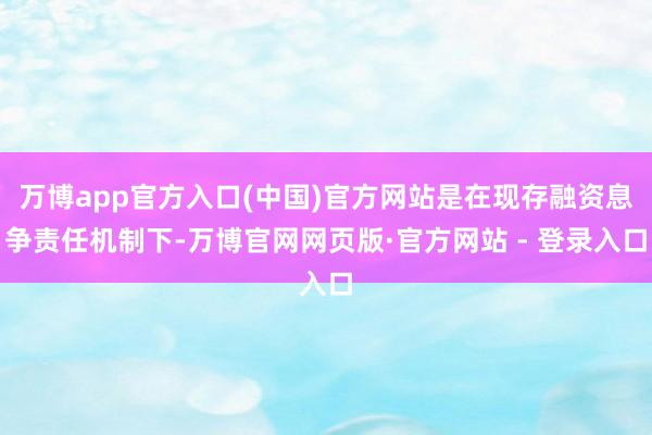 万博app官方入口(中国)官方网站是在现存融资息争责任机制下-万博官网网页版·官方网站 - 登录入口