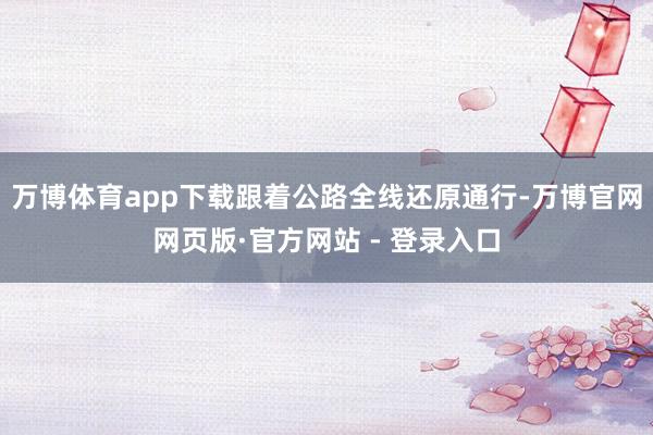 万博体育app下载跟着公路全线还原通行-万博官网网页版·官方网站 - 登录入口