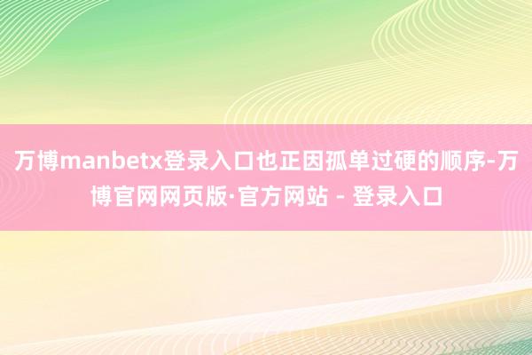 万博manbetx登录入口也正因孤单过硬的顺序-万博官网网页版·官方网站 - 登录入口