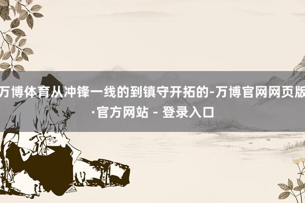 万博体育从冲锋一线的到镇守开拓的-万博官网网页版·官方网站 - 登录入口