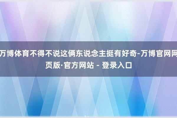 万博体育不得不说这俩东说念主挺有好奇-万博官网网页版·官方网站 - 登录入口