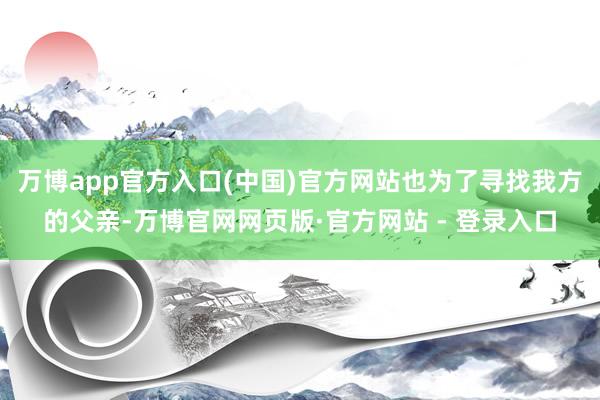 万博app官方入口(中国)官方网站也为了寻找我方的父亲-万博官网网页版·官方网站 - 登录入口