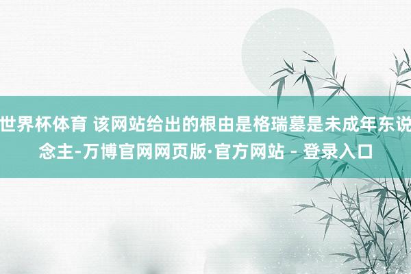 世界杯体育 该网站给出的根由是格瑞墓是未成年东说念主-万博官网网页版·官方网站 - 登录入口