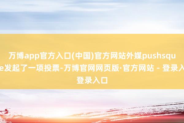 万博app官方入口(中国)官方网站外媒pushsquare发起了一项投票-万博官网网页版·官方网站 - 登录入口
