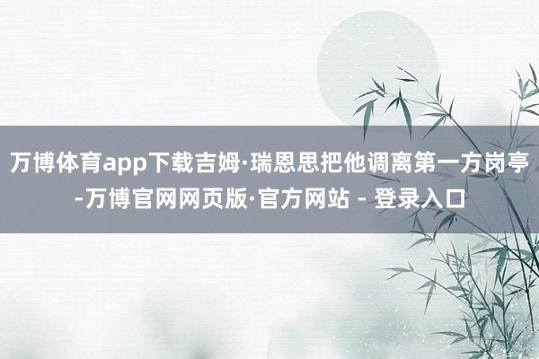 万博体育app下载吉姆·瑞恩思把他调离第一方岗亭-万博官网网页版·官方网站 - 登录入口
