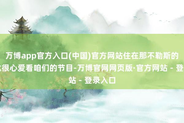 万博app官方入口(中国)官方网站住在那不勒斯的小迭戈很心爱看咱们的节目-万博官网网页版·官方网站 - 登录入口