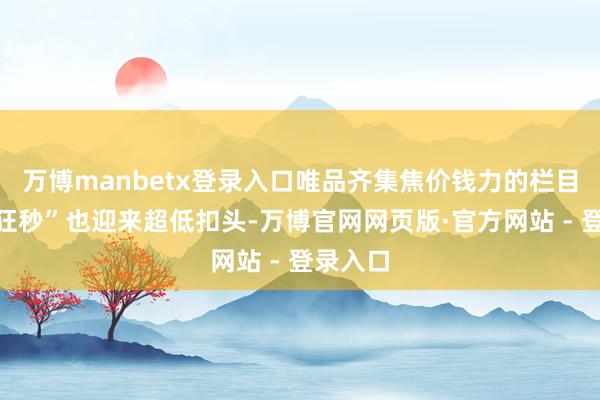 万博manbetx登录入口唯品齐集焦价钱力的栏目“限时狂秒”也迎来超低扣头-万博官网网页版·官方网站 - 登录入口