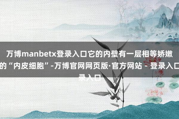 万博manbetx登录入口它的内壁有一层相等娇嫩的“内皮细胞”-万博官网网页版·官方网站 - 登录入口