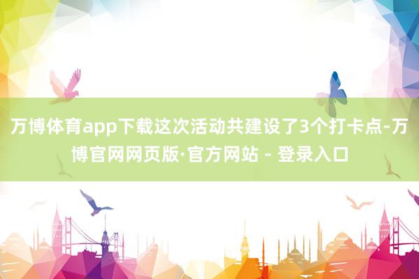 万博体育app下载这次活动共建设了3个打卡点-万博官网网页版·官方网站 - 登录入口