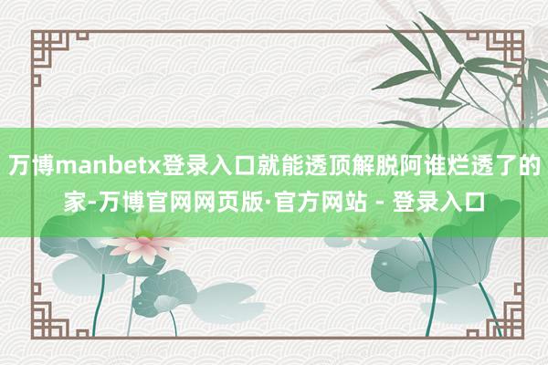 万博manbetx登录入口就能透顶解脱阿谁烂透了的家-万博官网网页版·官方网站 - 登录入口