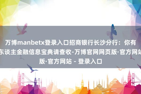 万博manbetx登录入口招商银行长沙分行：你有一份保护个东谈主金融信息宝典请查收-万博官网网页版·官方网站 - 登录入口