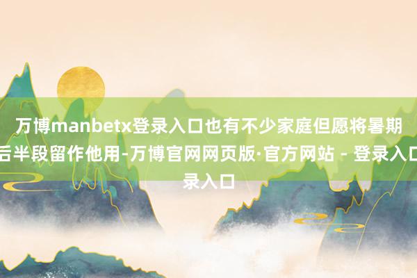 万博manbetx登录入口也有不少家庭但愿将暑期后半段留作他用-万博官网网页版·官方网站 - 登录入口