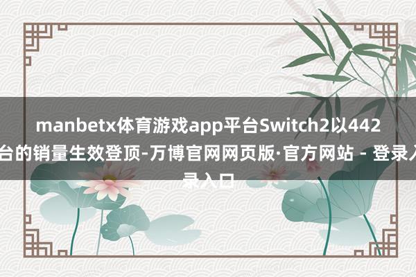 manbetx体育游戏app平台Switch2以44280台的销量生效登顶-万博官网网页版·官方网站 - 登录入口