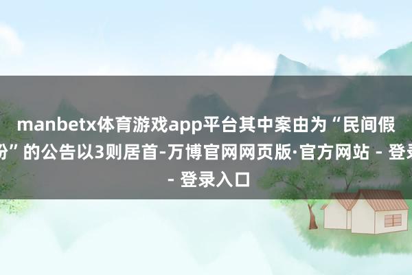 manbetx体育游戏app平台其中案由为“民间假贷纠纷”的公告以3则居首-万博官网网页版·官方网站 - 登录入口