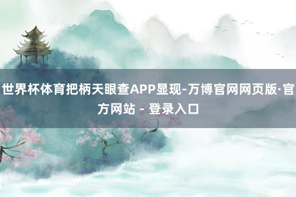 世界杯体育把柄天眼查APP显现-万博官网网页版·官方网站 - 登录入口