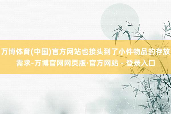 万博体育(中国)官方网站也接头到了小件物品的存放需求-万博官网网页版·官方网站 - 登录入口