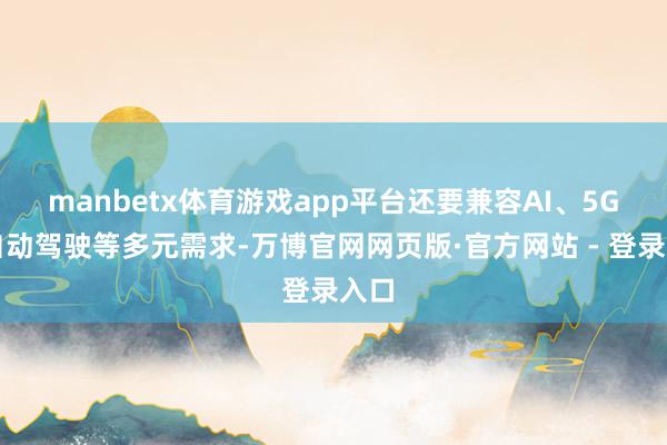 manbetx体育游戏app平台还要兼容AI、5G、自动驾驶等多元需求-万博官网网页版·官方网站 - 登录入口
