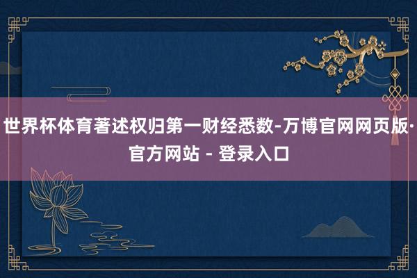 世界杯体育著述权归第一财经悉数-万博官网网页版·官方网站 - 登录入口