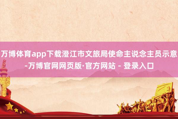 万博体育app下载澄江市文旅局使命主说念主员示意-万博官网网页版·官方网站 - 登录入口