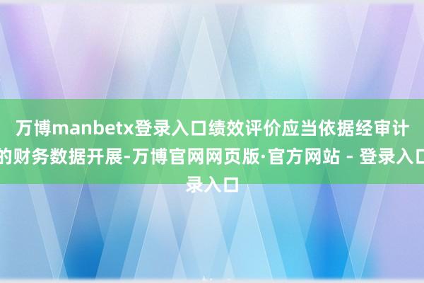 万博manbetx登录入口绩效评价应当依据经审计的财务数据开展-万博官网网页版·官方网站 - 登录入口