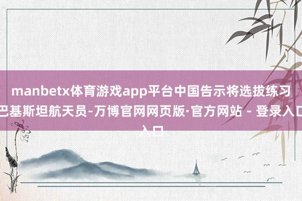 manbetx体育游戏app平台中国告示将选拔练习巴基斯坦航天员-万博官网网页版·官方网站 - 登录入口