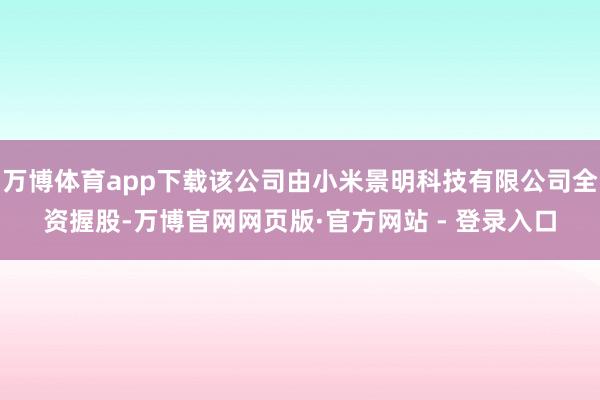 万博体育app下载该公司由小米景明科技有限公司全资握股-万博官网网页版·官方网站 - 登录入口