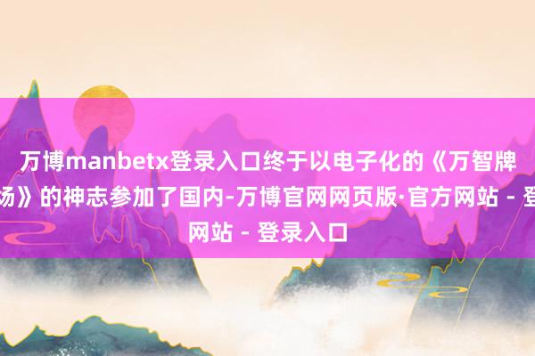 万博manbetx登录入口终于以电子化的《万智牌：竞技场》的神志参加了国内-万博官网网页版·官方网站 - 登录入口