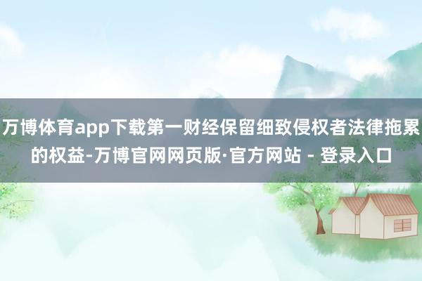 万博体育app下载第一财经保留细致侵权者法律拖累的权益-万博官网网页版·官方网站 - 登录入口