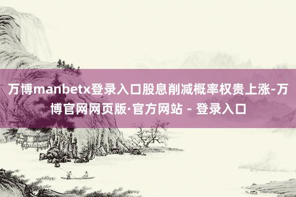 万博manbetx登录入口股息削减概率权贵上涨-万博官网网页版·官方网站 - 登录入口