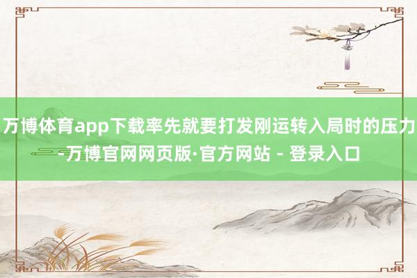 万博体育app下载率先就要打发刚运转入局时的压力-万博官网网页版·官方网站 - 登录入口