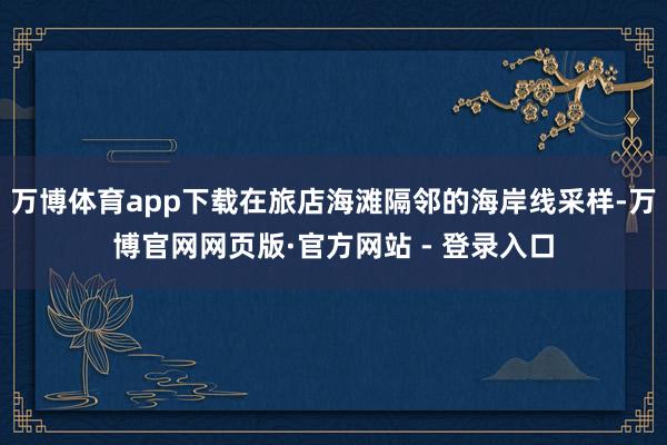 万博体育app下载在旅店海滩隔邻的海岸线采样-万博官网网页版·官方网站 - 登录入口