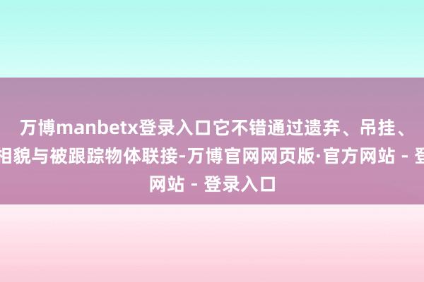 万博manbetx登录入口它不错通过遗弃、吊挂、张贴等相貌与被跟踪物体联接-万博官网网页版·官方网站 - 登录入口