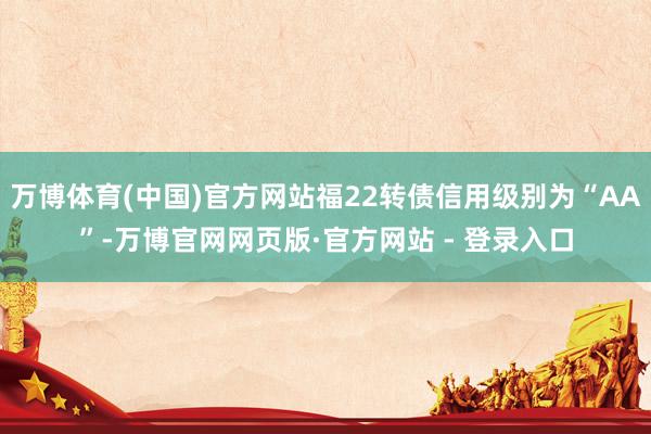 万博体育(中国)官方网站福22转债信用级别为“AA”-万博官网网页版·官方网站 - 登录入口