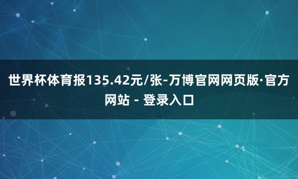 世界杯体育报135.42元/张-万博官网网页版·官方网站 - 登录入口