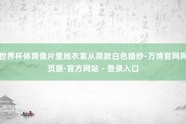 世界杯体育像片里她衣裳从简款白色婚纱-万博官网网页版·官方网站 - 登录入口