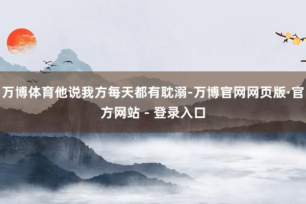 万博体育他说我方每天都有耽溺-万博官网网页版·官方网站 - 登录入口