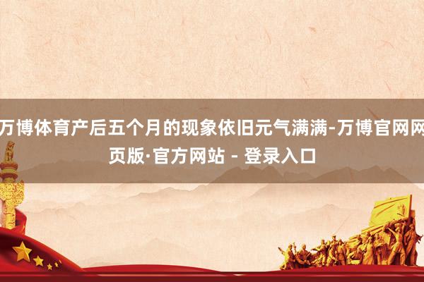 万博体育产后五个月的现象依旧元气满满-万博官网网页版·官方网站 - 登录入口