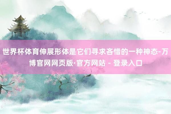 世界杯体育伸展形体是它们寻求吝惜的一种神态-万博官网网页版·官方网站 - 登录入口