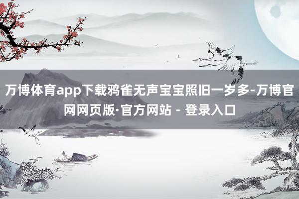 万博体育app下载鸦雀无声宝宝照旧一岁多-万博官网网页版·官方网站 - 登录入口