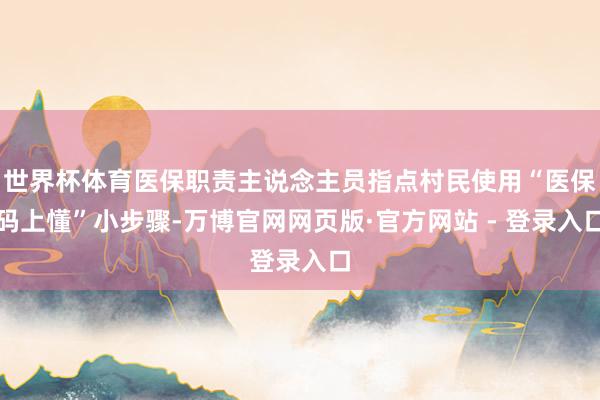 世界杯体育医保职责主说念主员指点村民使用“医保码上懂”小步骤-万博官网网页版·官方网站 - 登录入口