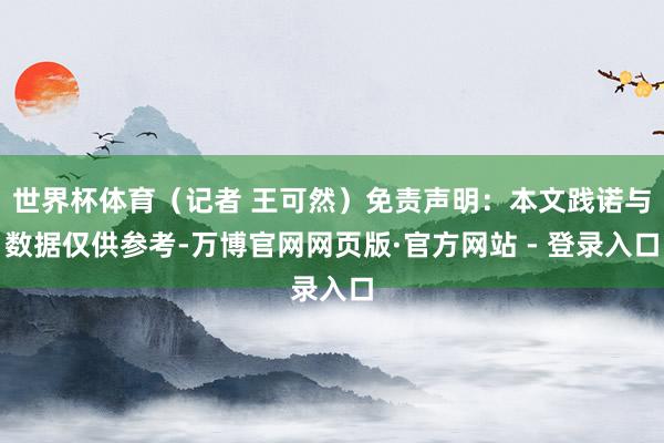 世界杯体育（记者 王可然）免责声明：本文践诺与数据仅供参考-万博官网网页版·官方网站 - 登录入口