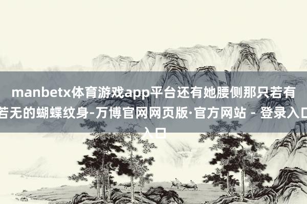 manbetx体育游戏app平台还有她腰侧那只若有若无的蝴蝶纹身-万博官网网页版·官方网站 - 登录入口