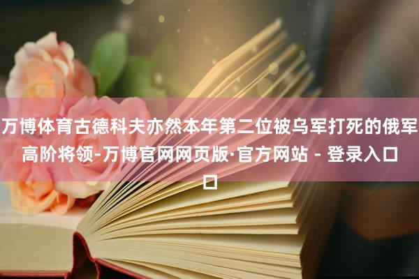 万博体育古德科夫亦然本年第二位被乌军打死的俄军高阶将领-万博官网网页版·官方网站 - 登录入口