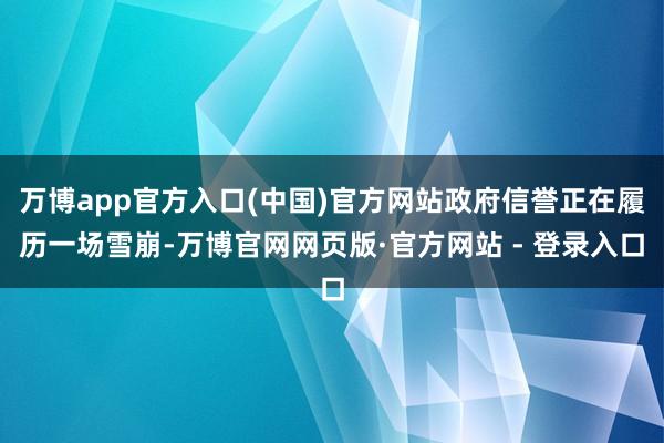 万博app官方入口(中国)官方网站政府信誉正在履历一场雪崩-万博官网网页版·官方网站 - 登录入口