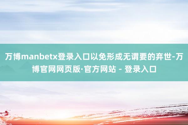 万博manbetx登录入口以免形成无谓要的弃世-万博官网网页版·官方网站 - 登录入口