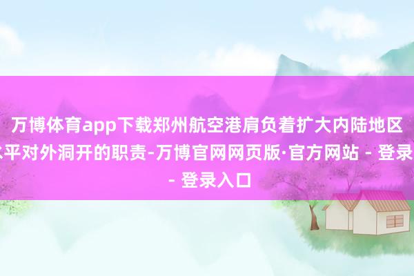 万博体育app下载郑州航空港肩负着扩大内陆地区高水平对外洞开的职责-万博官网网页版·官方网站 - 登录入口