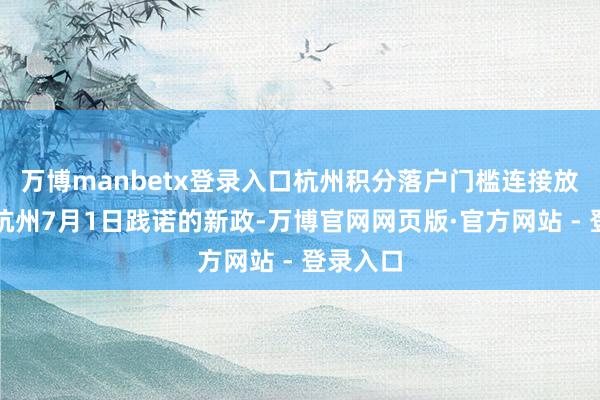 万博manbetx登录入口杭州积分落户门槛连接放宽凭证杭州7月1日践诺的新政-万博官网网页版·官方网站 - 登录入口